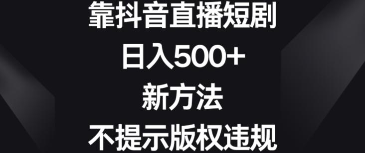 靠抖音直播短剧，日入500+，新方法、不提示版权违规【揭秘】-心语项目网