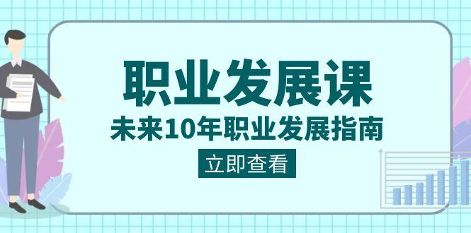 职业发展课,未来10年职业发展指南(七套课程合集)-心语项目网
