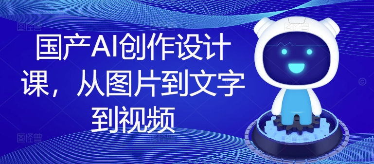 国产AI创作设计课，从图片到文字到视频-心语项目网
