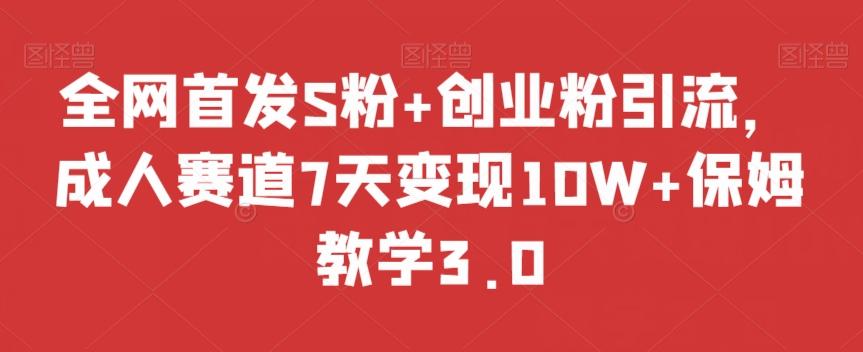 全网首发S粉+创业粉引流，成人赛道7天变现10W+保姆教学3.0【揭秘】-心语项目网