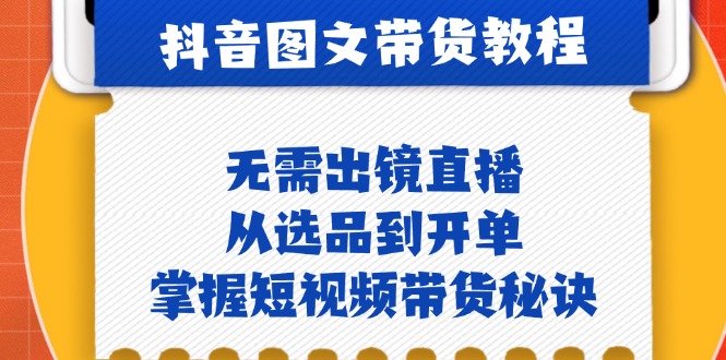 抖音图文&带货实操：无需出镜直播，从选品到开单，掌握短视频带货秘诀-心语项目网