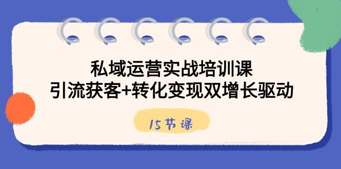 私域运营实战培训课，引流获客+转化变现双增长驱动（15节课）-心语项目网