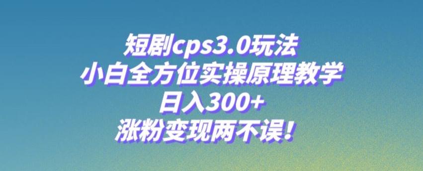 短剧cps3.0玩法，小白全方位实操原理教学，日入300+，涨粉变现两不误！-心语项目网
