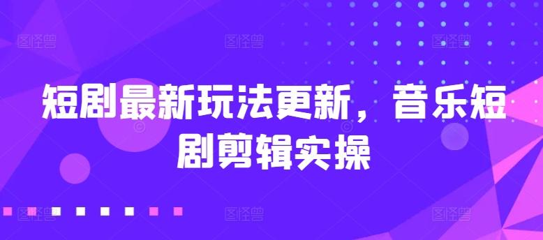 短剧最新玩法更新，音乐短剧剪辑实操【揭秘】-心语项目网