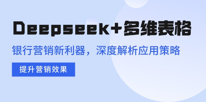 Deepseek+多维表格，银行营销新利器，深度解析应用策略，提升营销效果-心语项目网