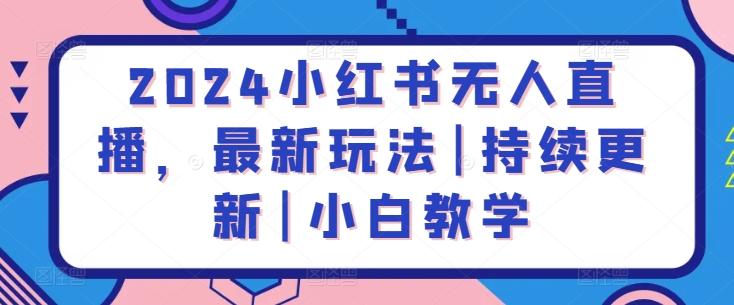 2024小红书无人直播，最新玩法|持续更新|小白教学-心语项目网
