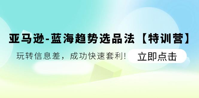 亚马逊-蓝海趋势选品法【特训营】：玩转信息差，成功快速套利!-心语项目网