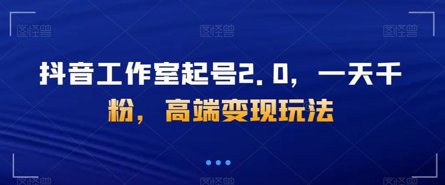 抖音工作室起号2.0,一天千粉,高端变现玩法【揭秘】