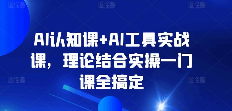 AI认知课+AI工具实战课，理论结合实操一门课全搞定-心语项目网