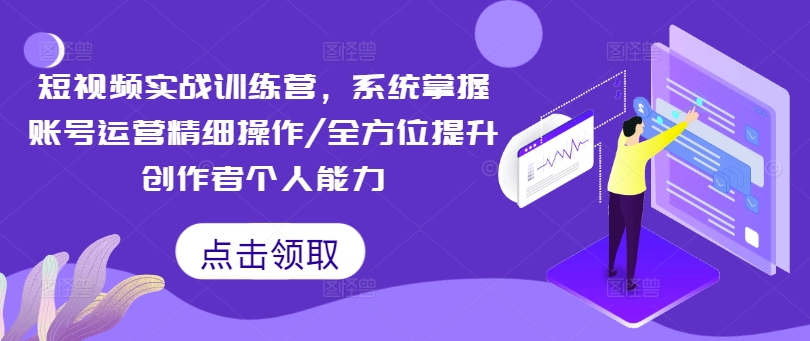 短视频实战训练营，系统掌握账号运营精细操作/全方位提升创作者个人能力-心语项目网