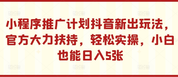 小程序推广计划抖音新出玩法，官方大力扶持，轻松实操，小白也能日入5张【揭秘】-心语项目网