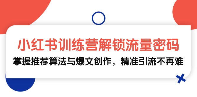 小红书训练营解锁流量密码，掌握推荐算法与爆文创作，精准引流不再难-心语项目网