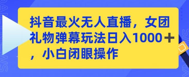 抖音最火无人直播，女团礼物弹幕玩法，日赚一千＋，小白闭眼操作【揭秘】-心语项目网