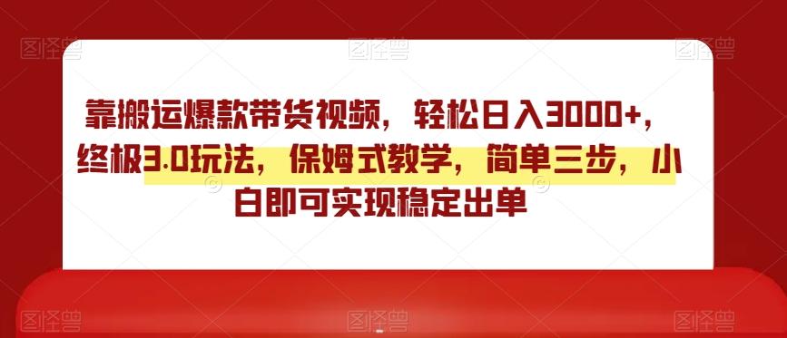 靠搬运爆款带货视频，轻松日入3000+，终极3.0玩法，保姆式教学，简单三步，小白即可实现稳定出单【揭秘】-心语项目网