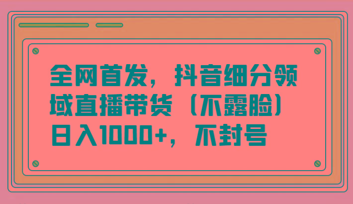 全网首发，抖音细分领域直播带货(不露脸)项目，日入1000+，不封号-心语项目网