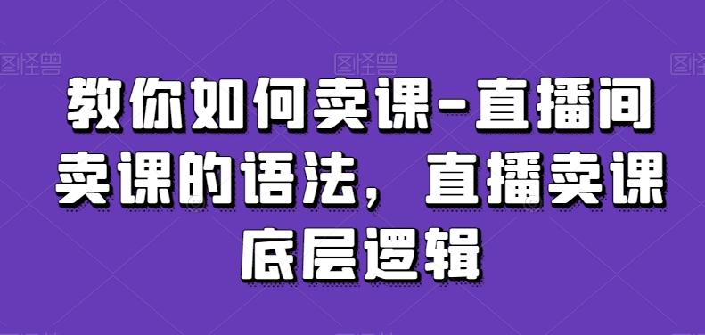 教你如何卖课-直播间卖课的语法，直播卖课底层逻辑-心语项目网