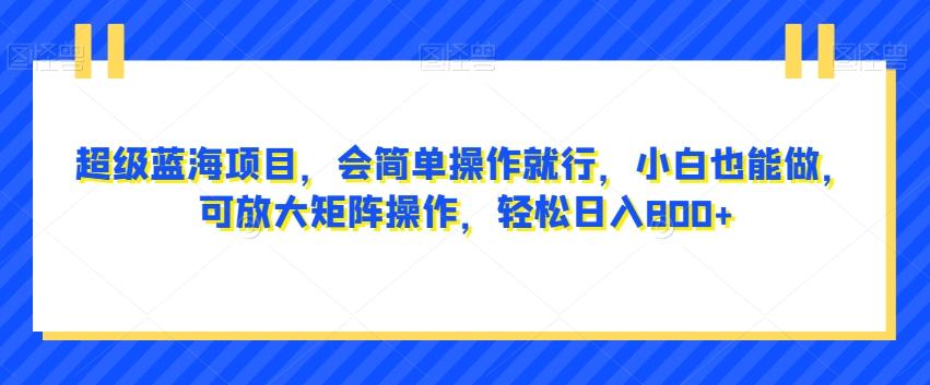 超级蓝海项目，会简单操作就行，小白也能做，可放大矩阵操作，轻松日入800+，-心语项目网
