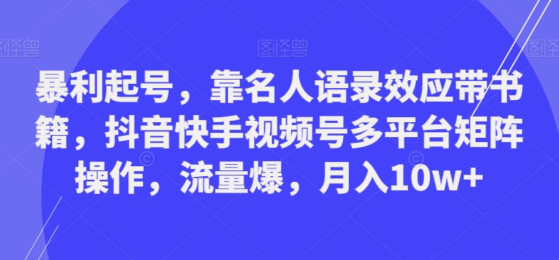 暴利起号，靠名人语录效应带书籍，抖音快手视频号多平台矩阵操作，流量爆，月入10w+-心语项目网