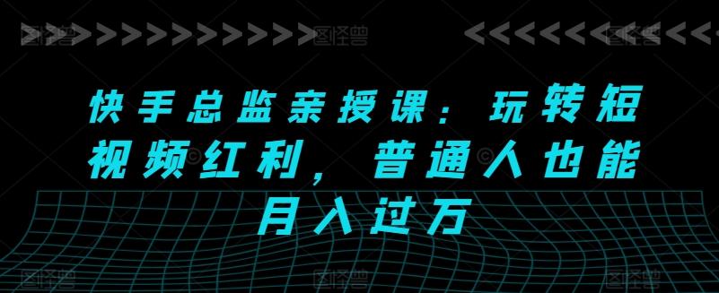 快手总监亲授课：玩转短视频红利，普通人也能月入过万-心语项目网