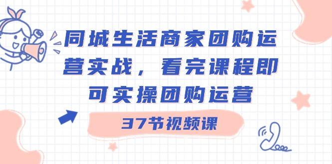 同城生活商家团购运营实战，看完课程即可实操团购运营（37节课）-心语项目网