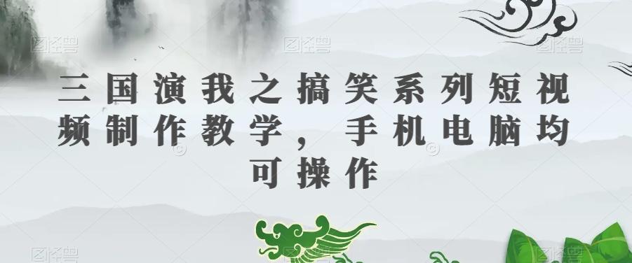三国演我之搞笑系列短视频制作教学，手机电脑均可操作-心语项目网